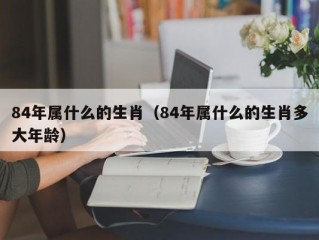 84年属什么的生肖（84年属什么的生肖多大年龄）