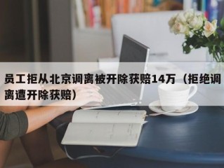 员工拒从北京调离被开除获赔14万（拒绝调离遭开除获赔）