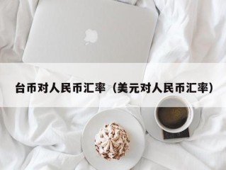 台币对人民币汇率（美元对人民币汇率）