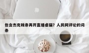 包含杰克辣条再开直播虐猫？人民网评论的词条