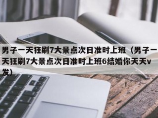 男子一天狂刷7大景点次日准时上班（男子一天狂刷7大景点次日准时上班6结婚你天天v发）