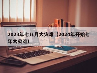 2023年七八月大灾难（2024年开始七年大灾难）