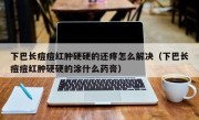 下巴长痘痘红肿硬硬的还疼怎么解决（下巴长痘痘红肿硬硬的涂什么药膏）