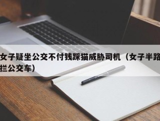 女子疑坐公交不付钱踩猫威胁司机（女子半路拦公交车）