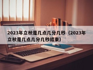 2023年立秋是几点几分几秒（2023年立秋是几点几分几秒结束）