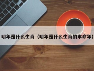 明年是什么生肖（明年是什么生肖的本命年）