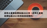 高铁儿童票收费标准2023年（高铁儿童票收费标准2023年按身高收费吗）