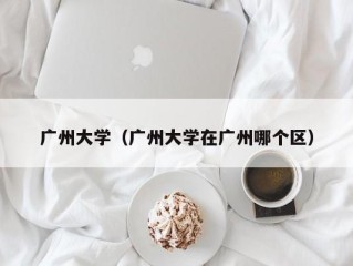 广州大学（广州大学在广州哪个区）