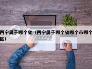 西宁属于哪个省（西宁属于哪个省哪个市哪个区）