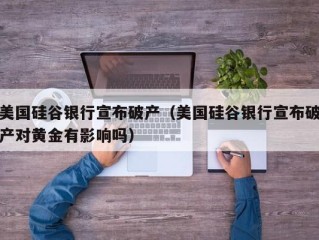 美国硅谷银行宣布破产（美国硅谷银行宣布破产对黄金有影响吗）