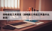 清明前后三天禁忌（清明前三天后三天是什么意思）