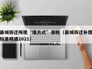 县城拆迁所现“塌方式”腐败（县城拆迁补偿标准明细2021）