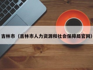 吉林市（吉林市人力资源和社会保障局官网）