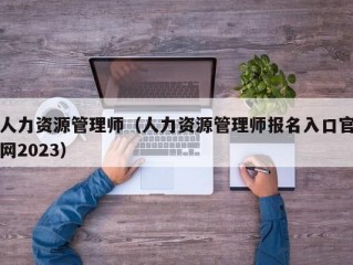 人力资源管理师（人力资源管理师报名入口官网2023）