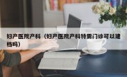 妇产医院产科（妇产医院产科特需门诊可以建档吗）