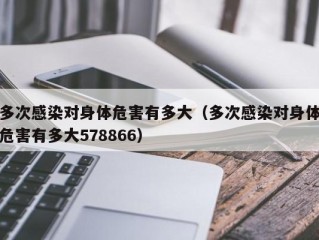 多次感染对身体危害有多大（多次感染对身体危害有多大578866）