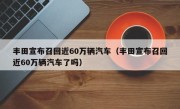 丰田宣布召回近60万辆汽车（丰田宣布召回近60万辆汽车了吗）