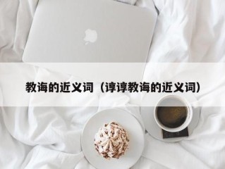 教诲的近义词（谆谆教诲的近义词）