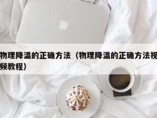 物理降温的正确方法（物理降温的正确方法视频教程）