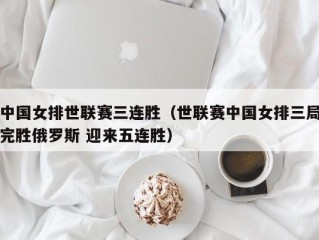 中国女排世联赛三连胜（世联赛中国女排三局完胜俄罗斯 迎来五连胜）