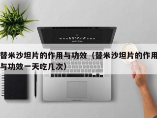 替米沙坦片的作用与功效（替米沙坦片的作用与功效一天吃几次）