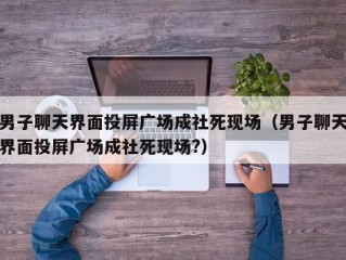 男子聊天界面投屏广场成社死现场（男子聊天界面投屏广场成社死现场?）