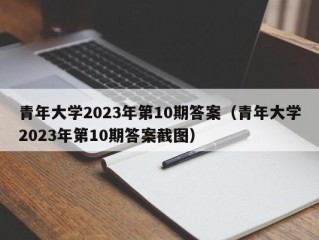 青年大学2023年第10期答案（青年大学2023年第10期答案截图）