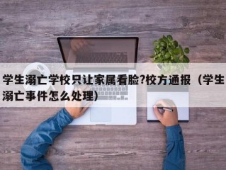 学生溺亡学校只让家属看脸?校方通报（学生溺亡事件怎么处理）