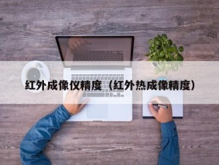 红外成像仪精度（红外热成像精度）