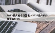 2023最火的个性签名（2023最火的个性签名好运）