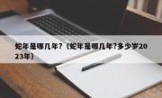 蛇年是哪几年?（蛇年是哪几年?多少岁2023年）