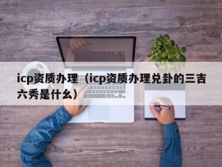 icp资质办理（icp资质办理兑卦的三吉六秀是什幺）