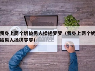 我身上两个奶被男人揉搓梦梦（我身上两个奶被男人揉搓梦梦）