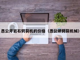 愚公斧岩石劈裂机的价格（愚公斧劈裂机械）