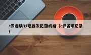 c罗连续31场首发纪录终结（c罗各项纪录）