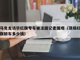 马克龙访华红旗专车被法国记者围观（顶级红旗轿车多少钱）