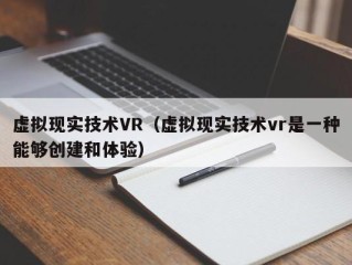 虚拟现实技术VR（虚拟现实技术vr是一种能够创建和体验）