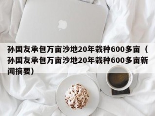 孙国友承包万亩沙地20年栽种600多亩（孙国友承包万亩沙地20年栽种600多亩新闻摘要）