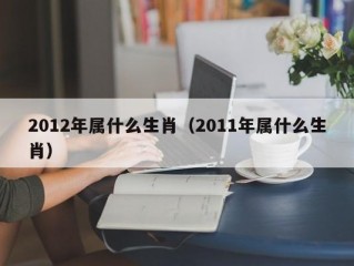 2012年属什么生肖（2011年属什么生肖）