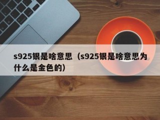 s925银是啥意思（s925银是啥意思为什么是金色的）