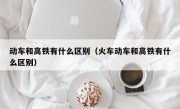 动车和高铁有什么区别（火车动车和高铁有什么区别）