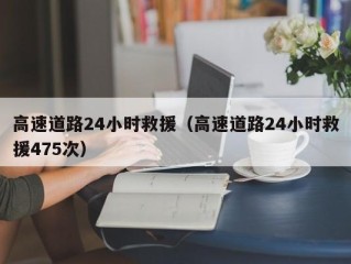 高速道路24小时救援（高速道路24小时救援475次）