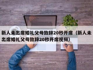 新人未出席婚礼父母致辞20秒开席（新人未出席婚礼父母致辞20秒开席视频）