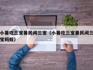 小暑吃三宝暑民间三宝（小暑吃三宝暑民间三宝蚂蚁）