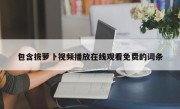 包含拔萝卜视频播放在线观看免费的词条