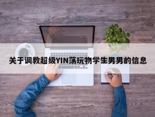 关于调教超级YIN荡玩物学生男男的信息