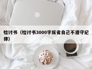 检讨书（检讨书3000字反省自己不遵守纪律）