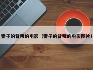 妻子的背叛的电影（妻子的背叛的电影图片）