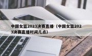 中国女篮2023决赛直播（中国女篮2023决赛直播时间几点）