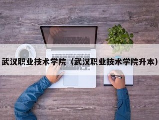 武汉职业技术学院（武汉职业技术学院升本）